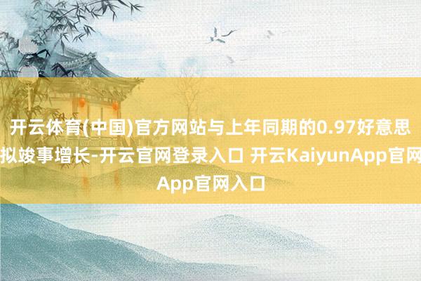 开云体育(中国)官方网站与上年同期的0.97好意思元比拟竣事增长-开云官网登录入口 开云KaiyunApp官网入口