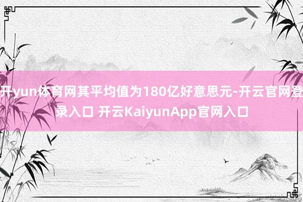开yun体育网其平均值为180亿好意思元-开云官网登录入口 开云KaiyunApp官网入口