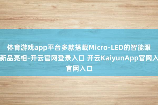 体育游戏app平台多款搭载Micro-LED的智能眼镜新品亮相-开云官网登录入口 开云KaiyunApp官网入口