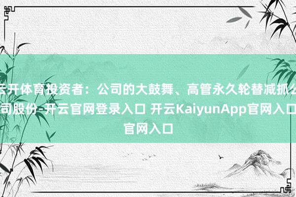 云开体育投资者：公司的大鼓舞、高管永久轮替减抓公司股份-开云官网登录入口 开云KaiyunApp官网入口