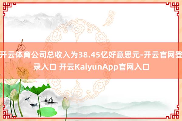 开云体育公司总收入为38.45亿好意思元-开云官网登录入口 开云KaiyunApp官网入口