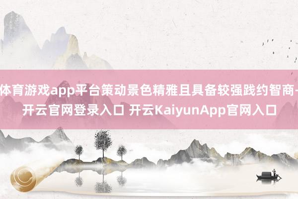 体育游戏app平台策动景色精雅且具备较强践约智商-开云官网登录入口 开云KaiyunApp官网入口