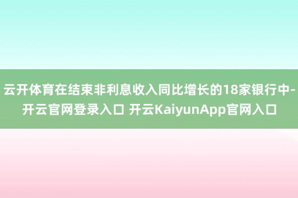 云开体育在结束非利息收入同比增长的18家银行中-开云官网登录入口 开云KaiyunApp官网入口