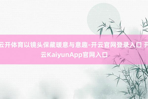 云开体育以镜头保藏暖意与意趣-开云官网登录入口 开云KaiyunApp官网入口