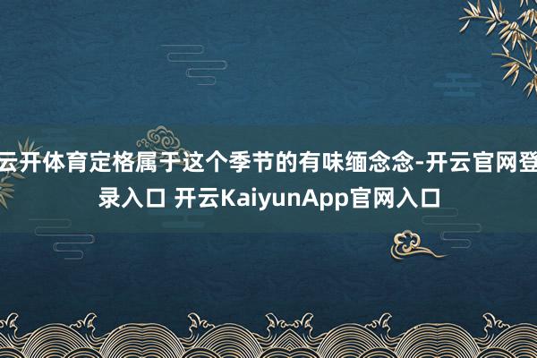云开体育定格属于这个季节的有味缅念念-开云官网登录入口 开云KaiyunApp官网入口