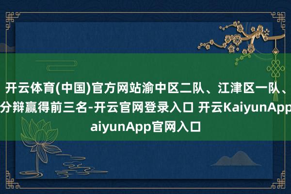 开云体育(中国)官方网站渝中区二队、江津区一队、丰齐县队分辩赢得前三名-开云官网登录入口 开云KaiyunApp官网入口