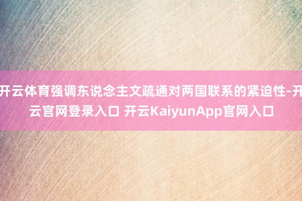 开云体育强调东说念主文疏通对两国联系的紧迫性-开云官网登录入口 开云KaiyunApp官网入口