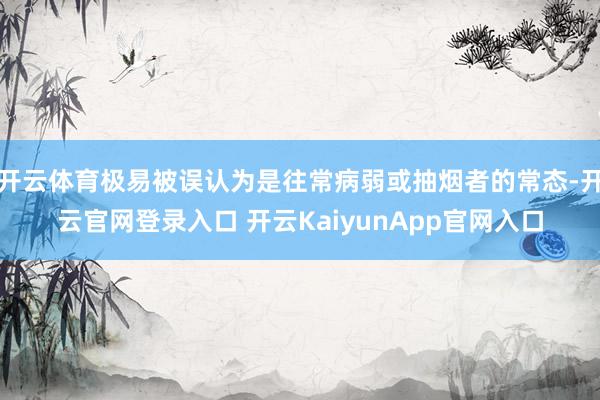 开云体育极易被误认为是往常病弱或抽烟者的常态-开云官网登录入口 开云KaiyunApp官网入口