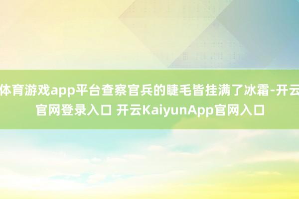 体育游戏app平台查察官兵的睫毛皆挂满了冰霜-开云官网登录入口 开云KaiyunApp官网入口