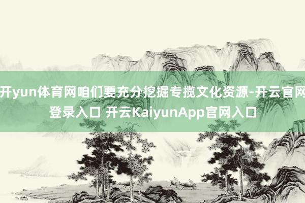 开yun体育网咱们要充分挖掘专揽文化资源-开云官网登录入口 开云KaiyunApp官网入口