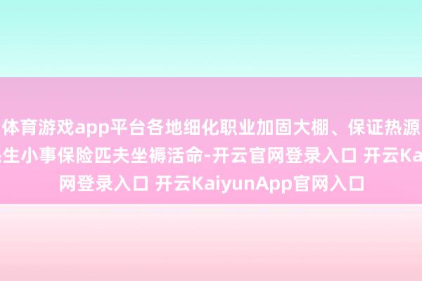 体育游戏app平台各地细化职业加固大棚、保证热源、加强张望 办实民生小事保险匹夫坐褥活命-开云官网登录入口 开云KaiyunApp官网入口
